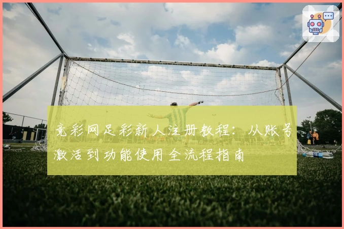 竞彩网足彩新人注册教程：从账号激活到功能使用全流程指南