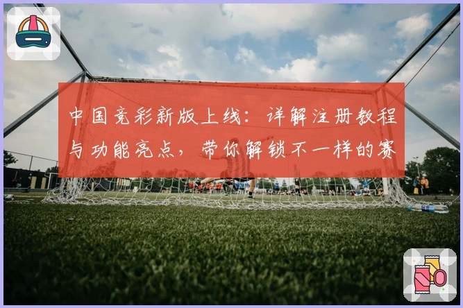 中国竞彩新版上线:详解注册教程与功能亮点,带你解锁不一样的赛事体验