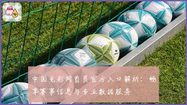 中国竞彩网首页官方入口解析：畅享赛事信息与专业数据服务