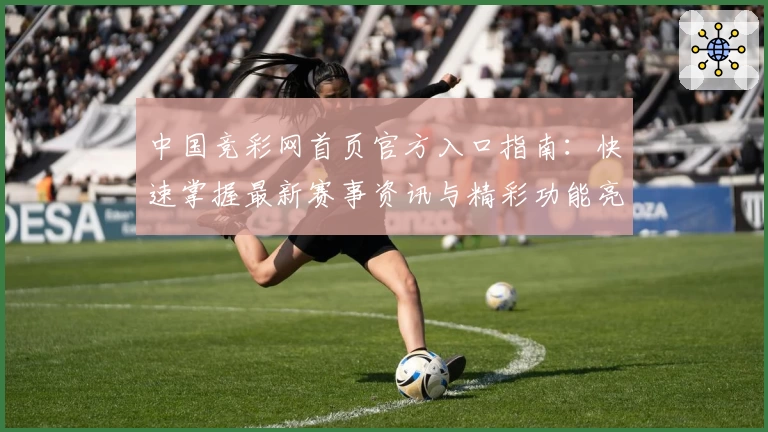 中国竞彩网首页官方入口指南：快速掌握最新赛事资讯与精彩功能亮点
