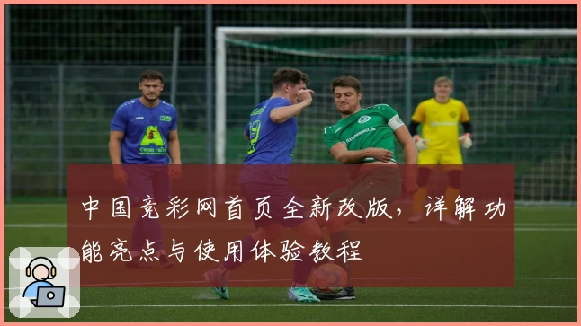 中国竞彩网首页全新改版，详解功能亮点与使用体验教程