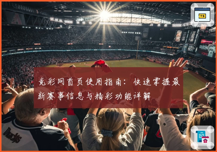 竟彩网首页使用指南：快速掌握最新赛事信息与精彩功能详解