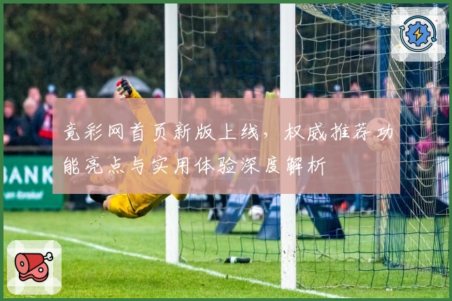 竟彩网首页新版上线，权威推荐功能亮点与实用体验深度解析