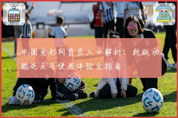 中国竞彩网首页入口解析：新版功能亮点与使用体验全指南