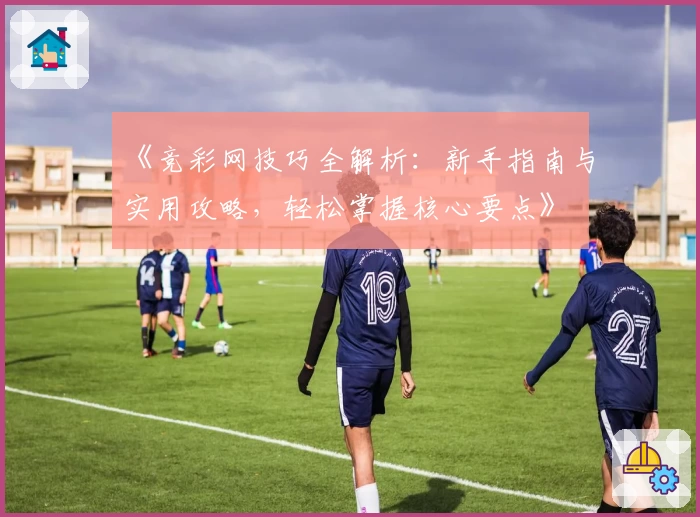 《竞彩网技巧全解析：新手指南与实用攻略，轻松掌握核心要点》