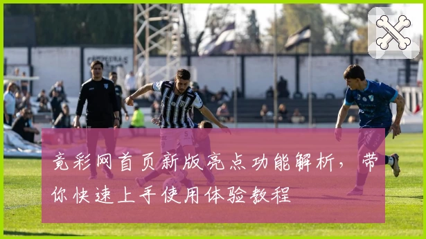 竟彩网首页新版亮点功能解析，带你快速上手使用体验教程