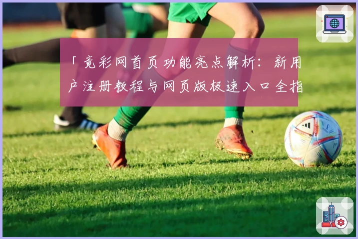 「竟彩网首页功能亮点解析：新用户注册教程与网页版极速入口全指南」