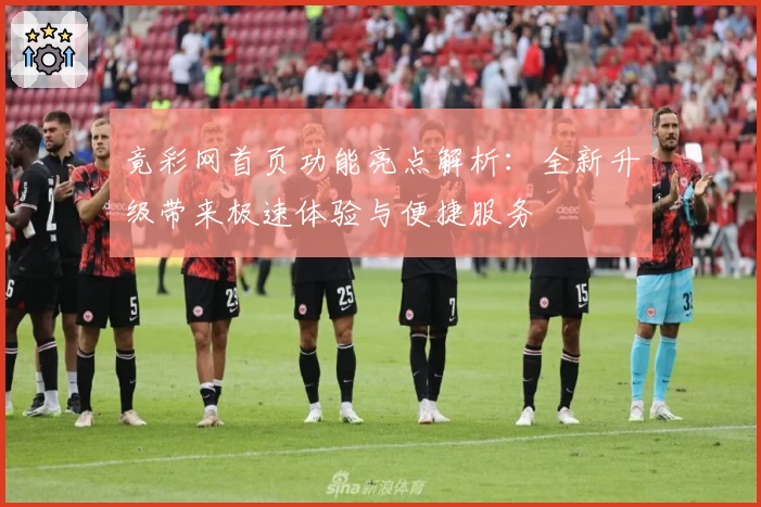 竟彩网首页功能亮点解析：全新升级带来极速体验与便捷服务
