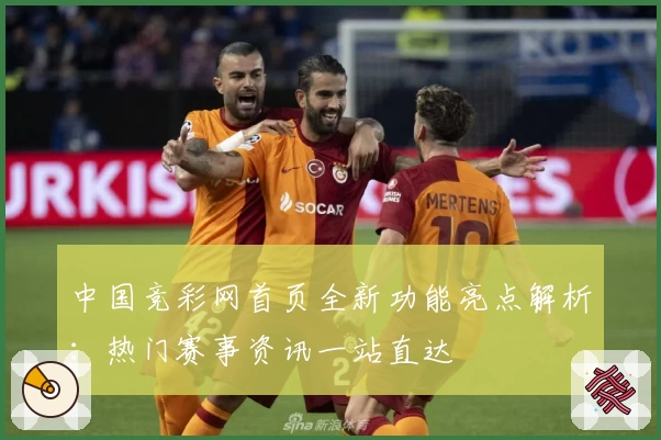 中国竞彩网首页全新功能亮点解析：热门赛事资讯一站直达