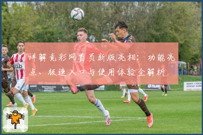 详解竟彩网首页新版亮相：功能亮点、极速入口与使用体验全解析