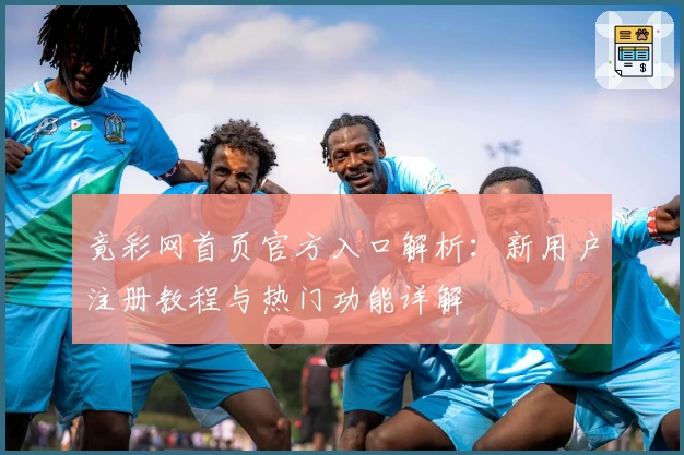 竟彩网首页官方入口解析：新用户注册教程与热门功能详解