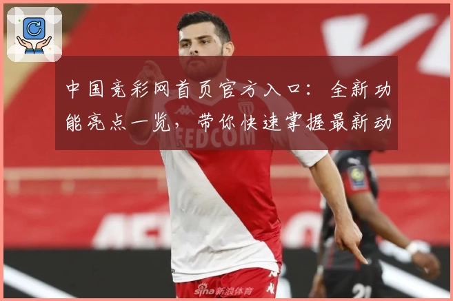 中国竞彩网首页官方入口：全新功能亮点一览，带你快速掌握最新动态