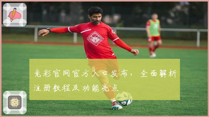 竞彩官网官方入口发布，全面解析注册教程及功能亮点