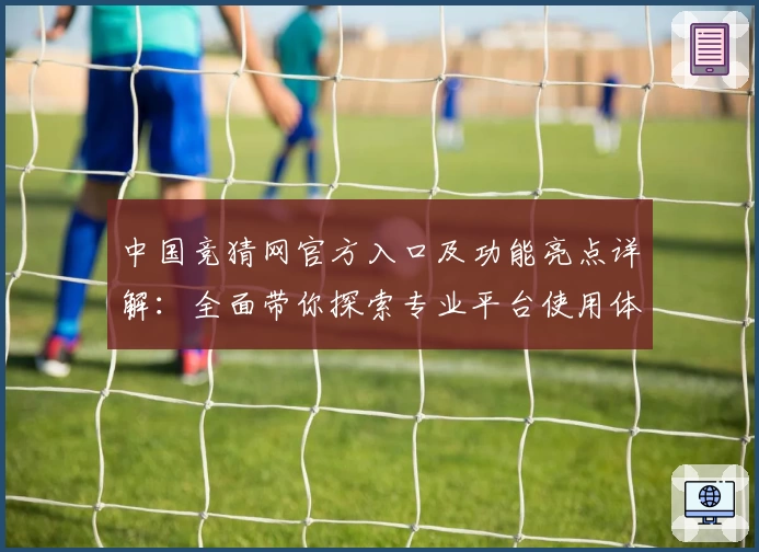 中国竞猜网官方入口及功能亮点详解：全面带你探索专业平台使用体验