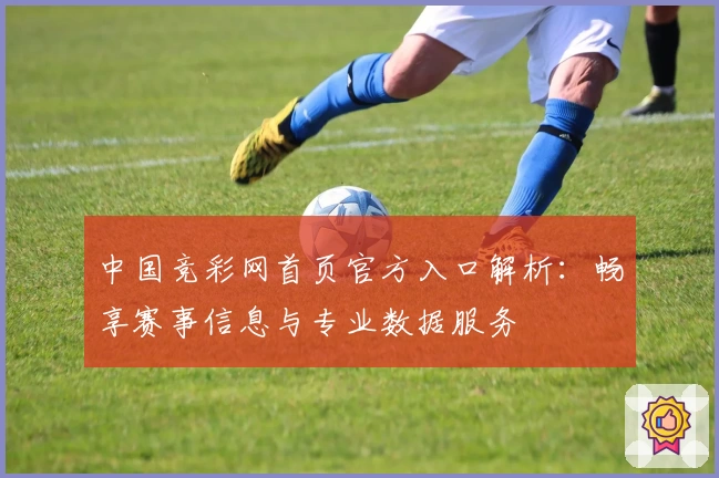 中国竞彩网首页官方入口解析：畅享赛事信息与专业数据服务