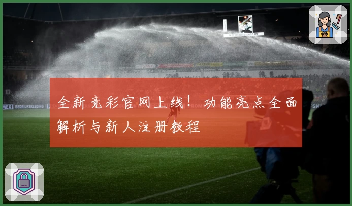 全新竞彩官网上线！功能亮点全面解析与新人注册教程