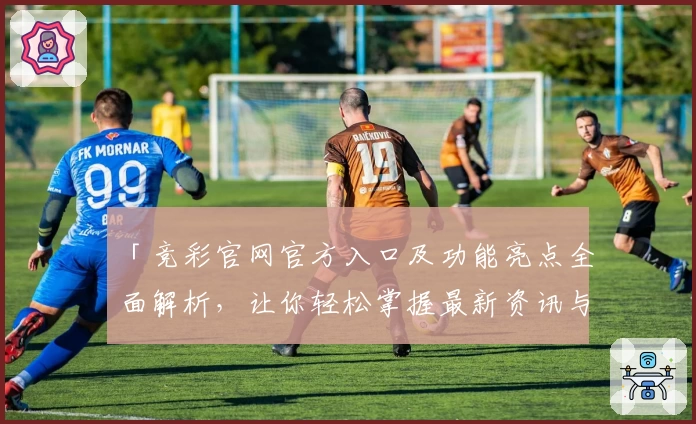 「竞彩官网官方入口及功能亮点全面解析，让你轻松掌握最新资讯与使用方法」