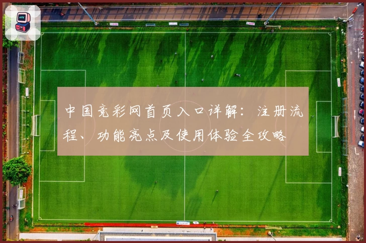 中国竞彩网首页入口详解：注册流程、功能亮点及使用体验全攻略