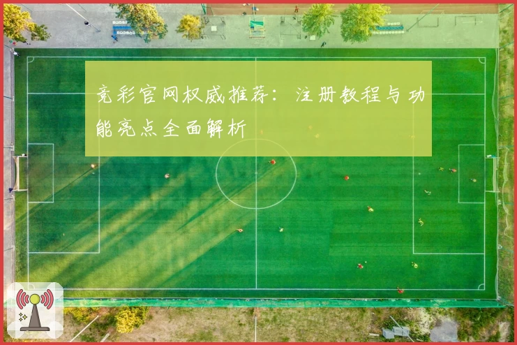 竞彩官网权威推荐：注册教程与功能亮点全面解析