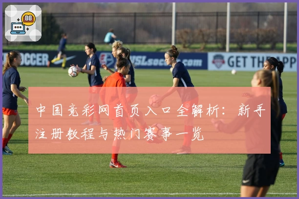 中国竞彩网首页入口全解析：新手注册教程与热门赛事一览