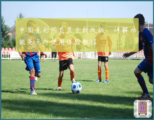 中国竞彩网首页全新改版，详解功能亮点与使用体验教程